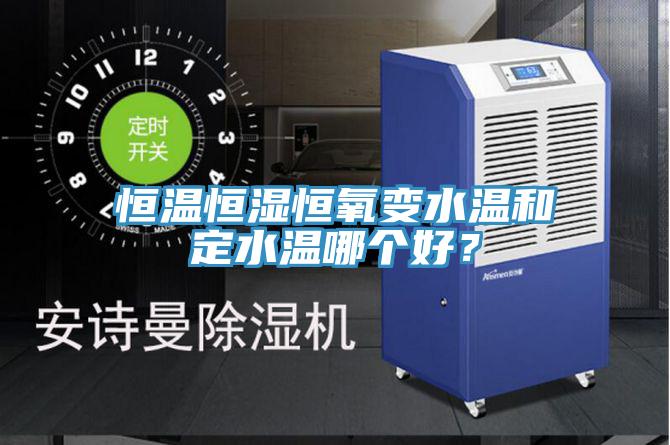 恒温恒湿恒氧变水温和定水温哪个好？