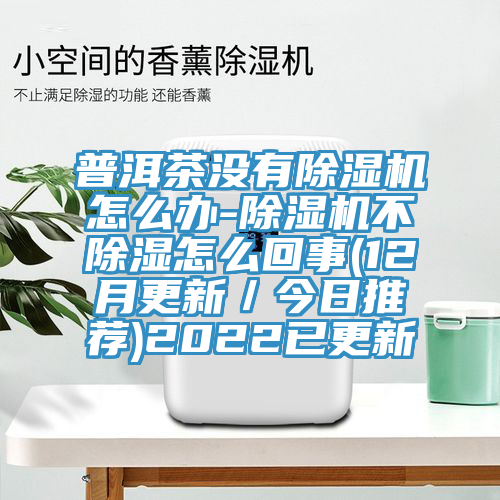 普洱茶没有除湿机怎么办-除湿机不除湿怎么回事(12月更新／今日推荐)2022已更新