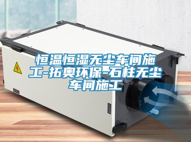 恒温恒湿无尘车间施工-拓奥环保-石柱无尘车间施工