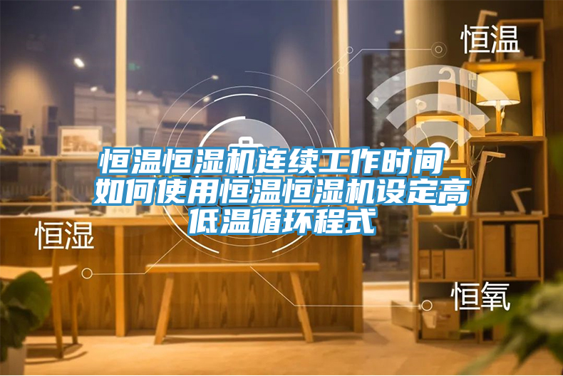 恒温恒湿机连续工作时间 如何使用恒温恒湿机设定高低温循环程式