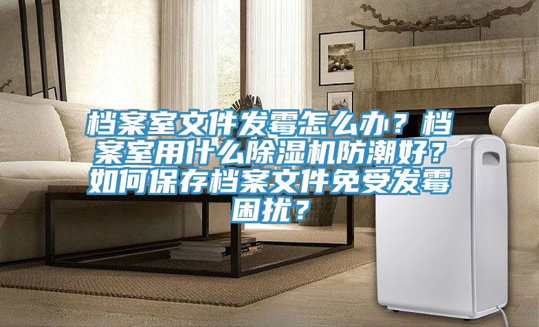 档案室文件发霉怎么办？档案室用什么除湿机防潮好？如何保存档案文件免受发霉困扰？