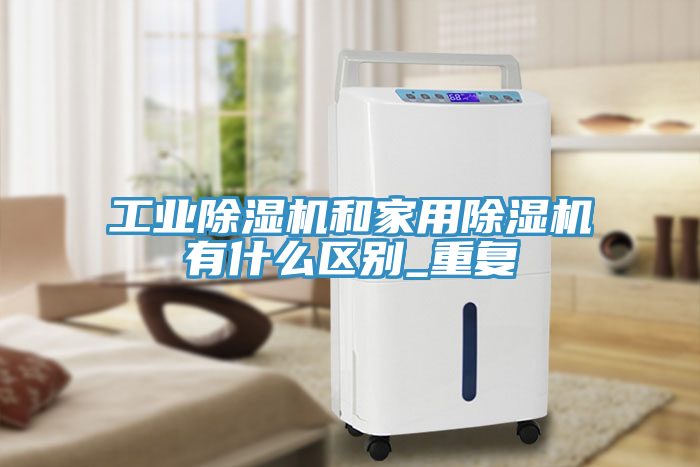 工业除湿机和家用除湿机有什么区别_重复