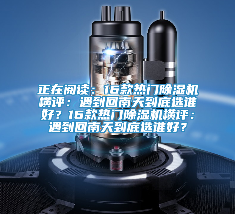 正在阅读：16款热门除湿机横评：遇到回南天到底选谁好？16款热门除湿机横评：遇到回南天到底选谁好？