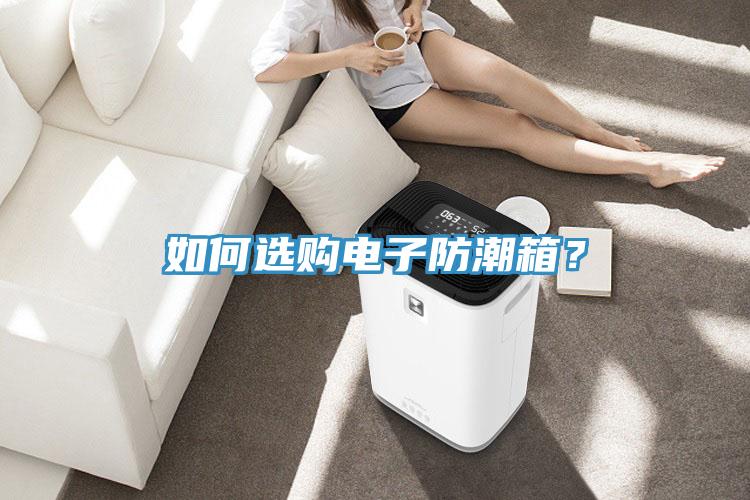 如何选购电子防潮箱？