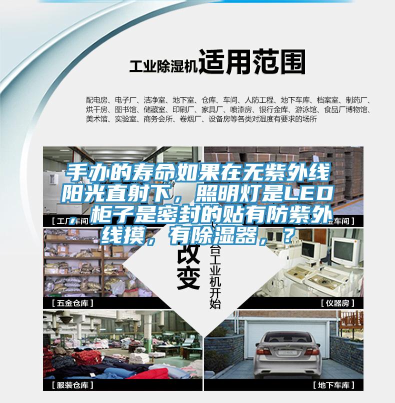 手办的寿命如果在无紫外线阳光直射下，照明灯是LED，柜子是密封的贴有防紫外线摸，有除湿器，？