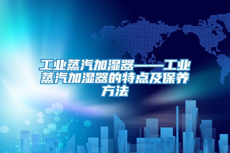 工业蒸汽加湿器——工业蒸汽加湿器的特点及保养方法