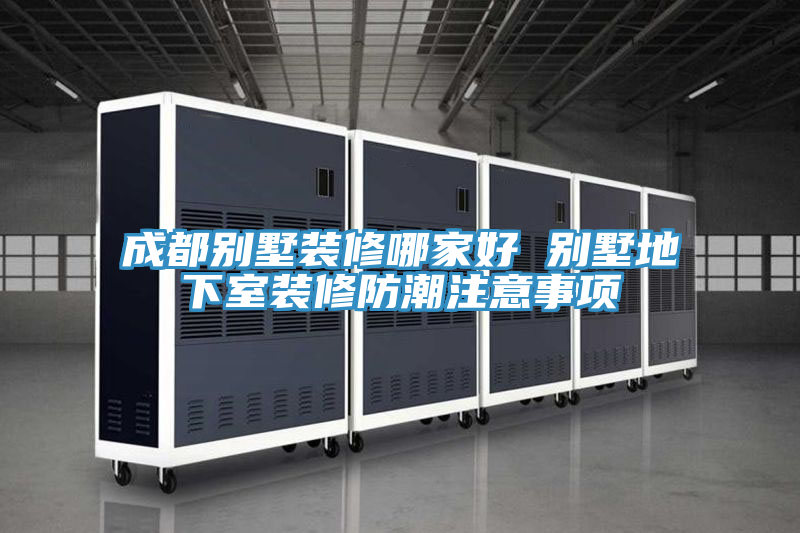 成都别墅装修哪家好 别墅地下室装修防潮注意事项