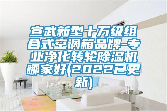 宣武新型十万级组合式空调箱品牌-专业净化转轮除湿机哪家好(2022已更新)
