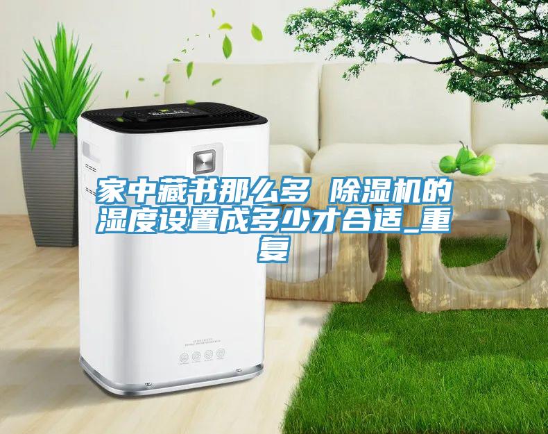 家中藏书那么多 除湿机的湿度设置成多少才合适_重复