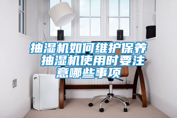 抽湿机如何维护保养 抽湿机使用时要注意哪些事项