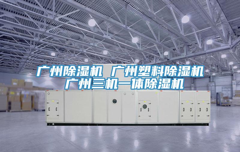 广州除湿机 广州塑料除湿机 广州三机一体除湿机