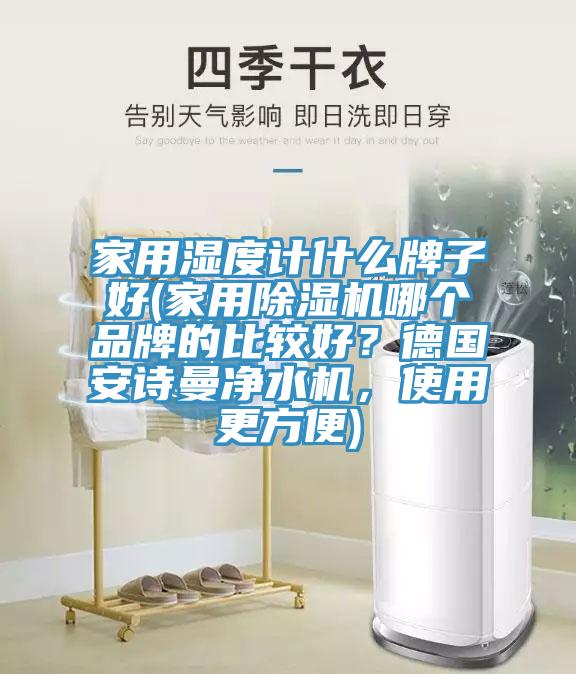 家用湿度计什么牌子好(家用除湿机哪个品牌的比较好？德国安诗曼净水机，使用更方便)