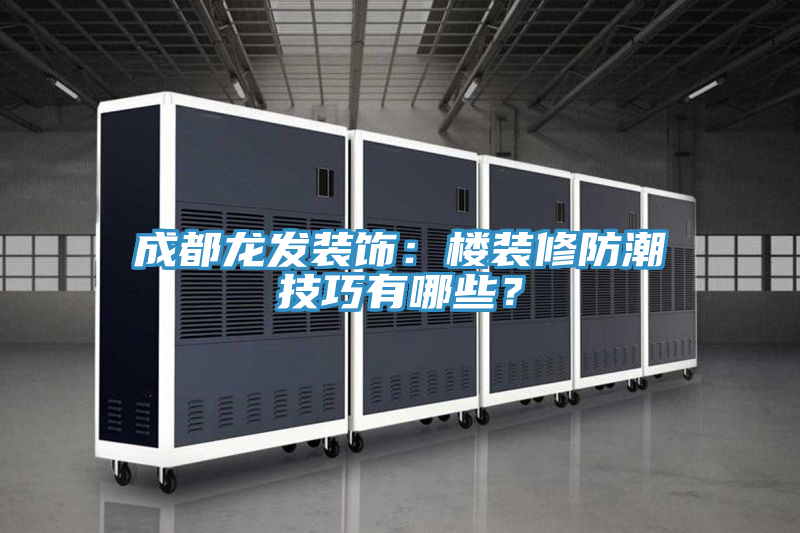 成都龙发装饰：楼装修防潮技巧有哪些？