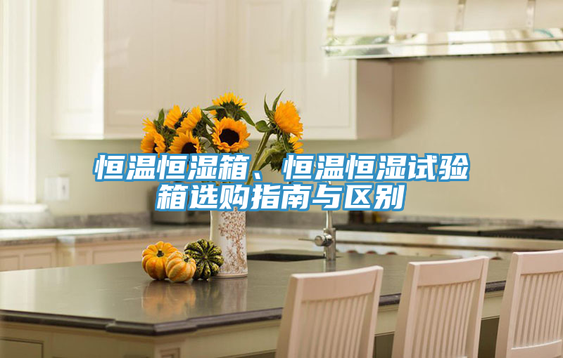 恒温恒湿箱、恒温恒湿试验箱选购指南与区别