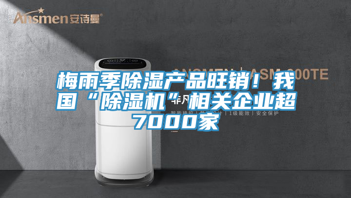 梅雨季除湿产品旺销！我国“除湿机”相关企业超7000家