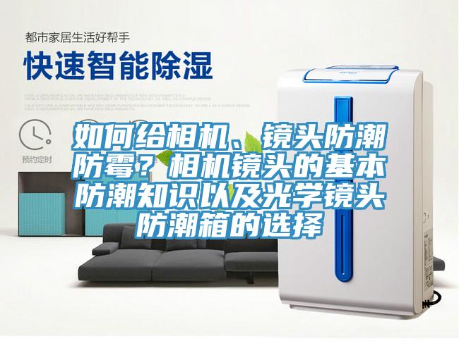 如何给相机、镜头防潮防霉？相机镜头的基本防潮知识以及光学镜头防潮箱的选择