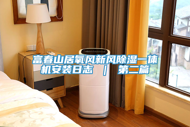 富春山居氧风新风除湿一体机安装日志 ｜ 第二篇