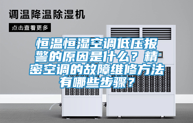 恒温恒湿空调低压报警的原因是什么？精密空调的故障维修方法有哪些步骤？