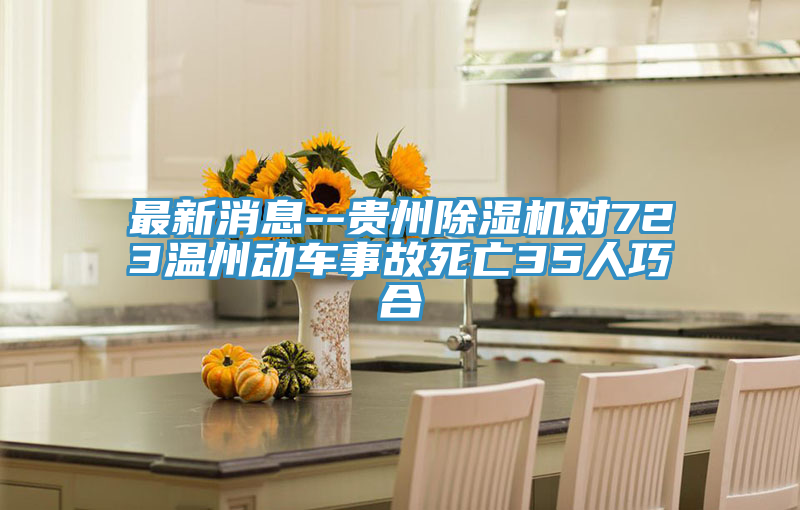 最新消息--贵州除湿机对723温州动车事故死亡35人巧合