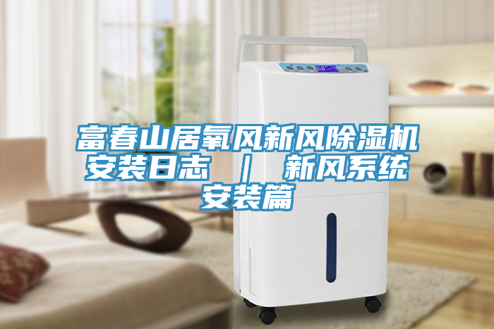 富春山居氧风新风除湿机安装日志 ｜ 新风系统安装篇