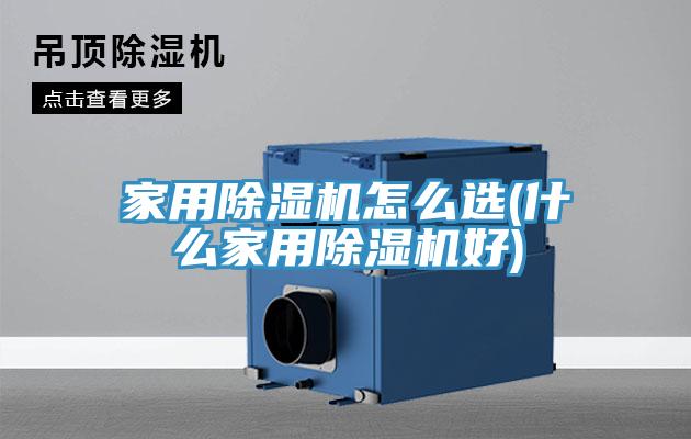 家用除湿机怎么选(什么家用除湿机好)