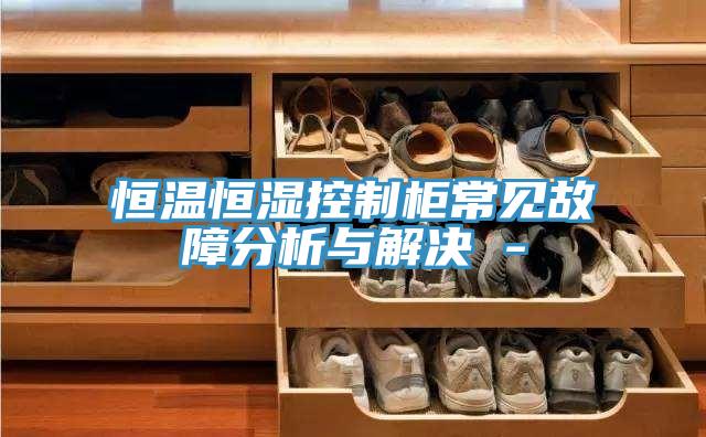 恒温恒湿控制柜常见故障分析与解决 -
