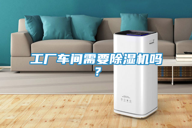 工厂车间需要除湿机吗？