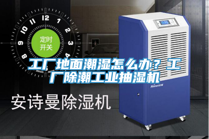 工厂地面潮湿怎么办？工厂除潮工业抽湿机