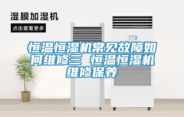 恒温恒湿机常见故障如何维修三 恒温恒湿机维修保养