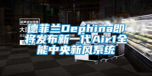 德菲兰Dephina即将发布新一代Air1全能中央新风系统