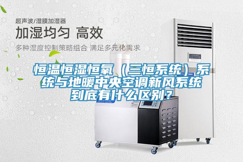恒温恒湿恒氧（三恒系统）系统与地暖中央空调新风系统到底有什么区别？