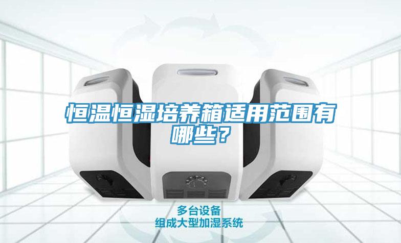 恒温恒湿培养箱适用范围有哪些？