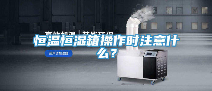 恒温恒湿箱操作时注意什么？