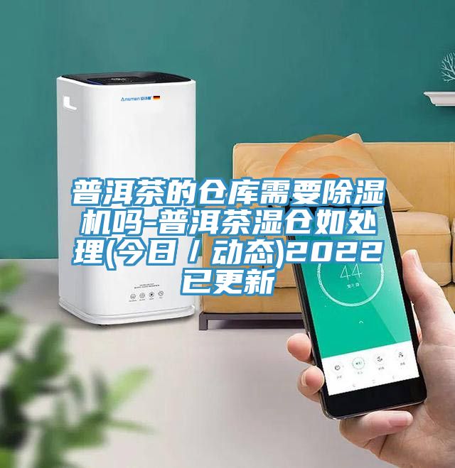 普洱茶的仓库需要除湿机吗-普洱茶湿仓如处理(今日／动态)2022已更新