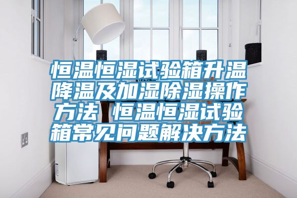 恒温恒湿试验箱升温降温及加湿除湿操作方法 恒温恒湿试验箱常见问题解决方法
