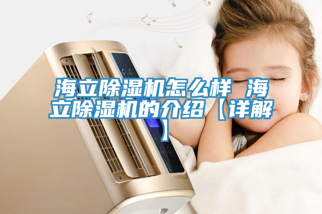 海立除湿机怎么样 海立除湿机的介绍【详解】