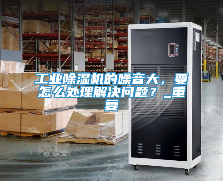工业除湿机的噪音大，要怎么处理解决问题？_重复