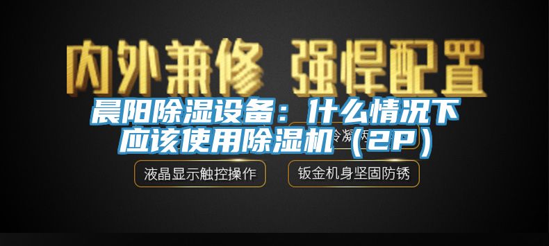 晨阳除湿设备：什么情况下应该使用除湿机（2P）