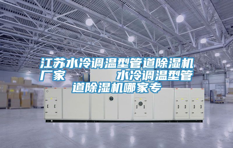 江苏水冷调温型管道除湿机厂家      水冷调温型管道除湿机哪家专
