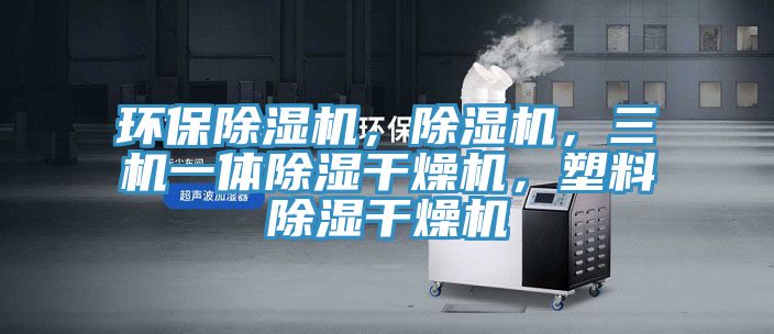 环保除湿机，除湿机，三机一体除湿干燥机，塑料除湿干燥机