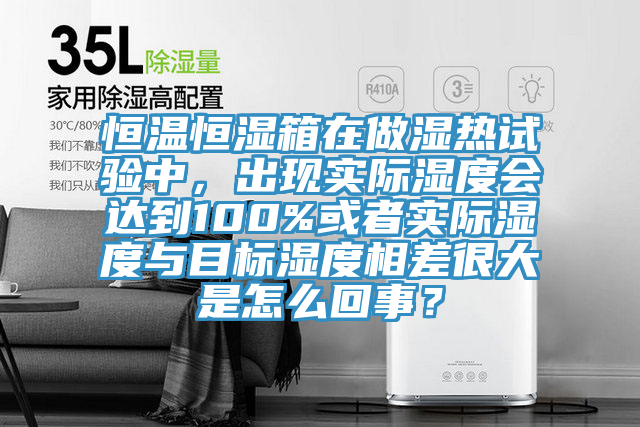 恒温恒湿箱在做湿热试验中，出现实际湿度会达到100%或者实际湿度与目标湿度相差很大是怎么回事？