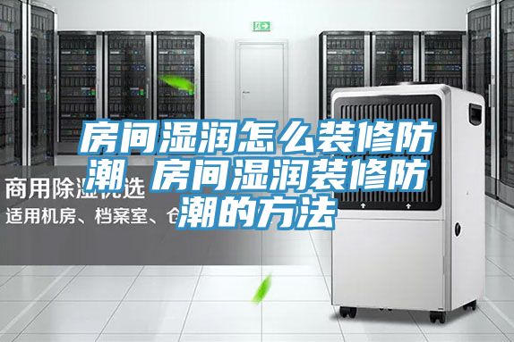 房间湿润怎么装修防潮 房间湿润装修防潮的方法