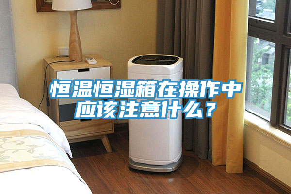 恒温恒湿箱在操作中应该注意什么？