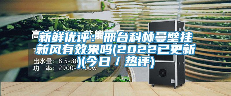 新鲜优评：邢台科林曼壁挂新风有效果吗(2022已更新)(今日／热评)