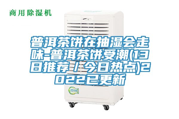 普洱茶饼在抽湿会走味-普洱茶饼受潮(13日推荐／今日热点)2022已更新