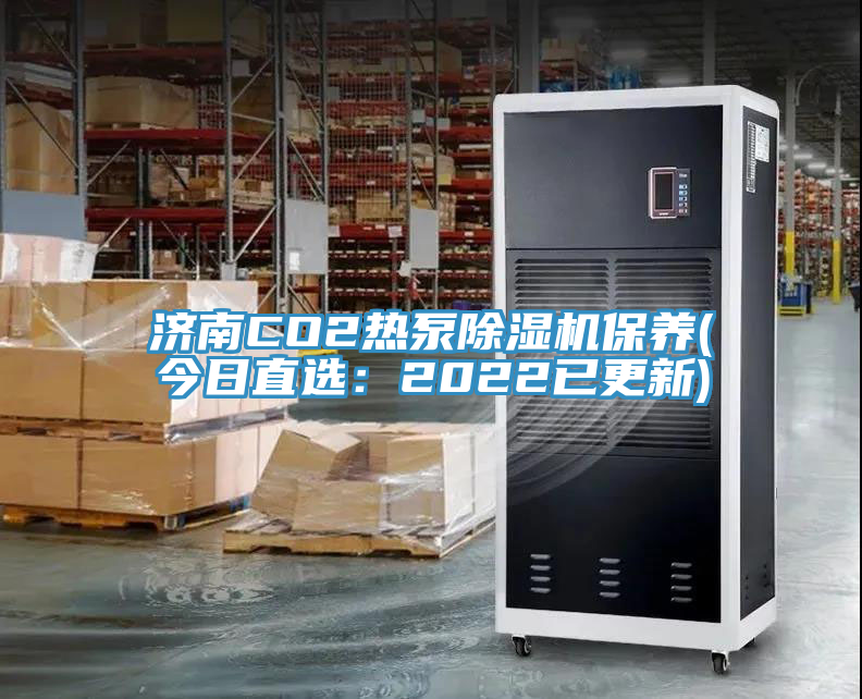 济南CO2热泵除湿机保养(今日直选：2022已更新)