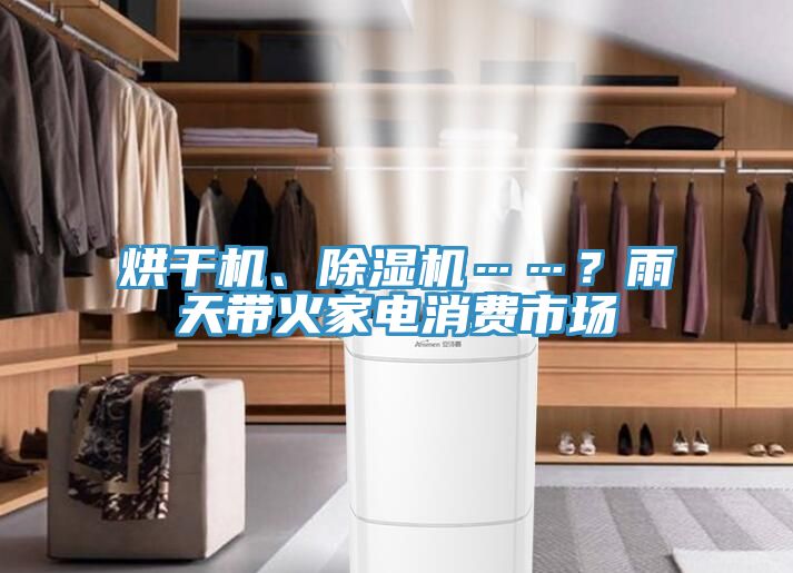 烘干机、除湿机……？雨天带火家电消费市场