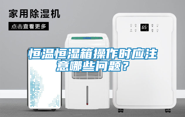恒温恒湿箱操作时应注意哪些问题？
