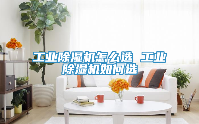 工业除湿机怎么选 工业除湿机如何选