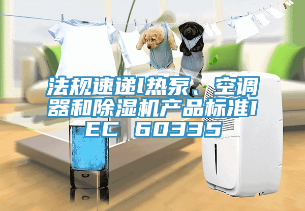 法规速递l热泵、空调器和除湿机产品标准IEC 60335